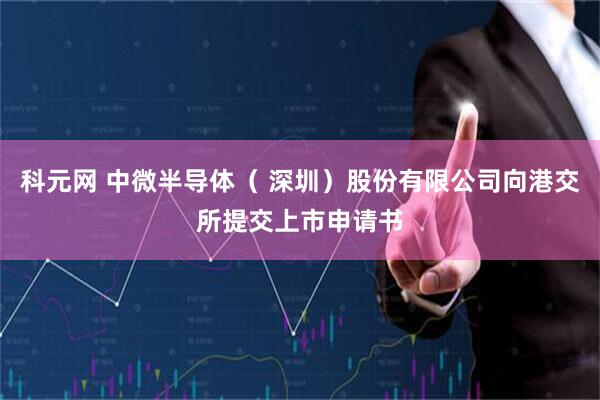 科元网 中微半导体（ 深圳）股份有限公司向港交所提交上市申请书