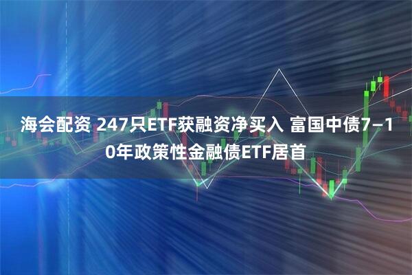 海会配资 247只ETF获融资净买入 富国中债7—10年政策性金融债ETF居首