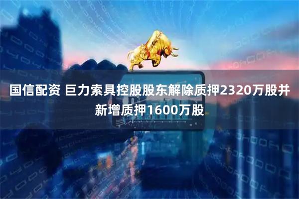 国信配资 巨力索具控股股东解除质押2320万股并新增质押1600万股