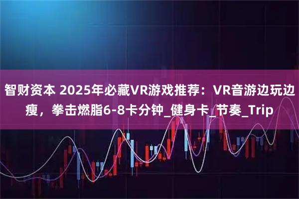智财资本 2025年必藏VR游戏推荐：VR音游边玩边瘦，拳击燃脂6-8卡分钟_健身卡_节奏_Trip
