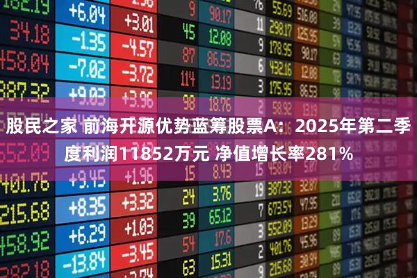 股民之家 前海开源优势蓝筹股票A：2025年第二季度利润11852万元 净值增长率281%