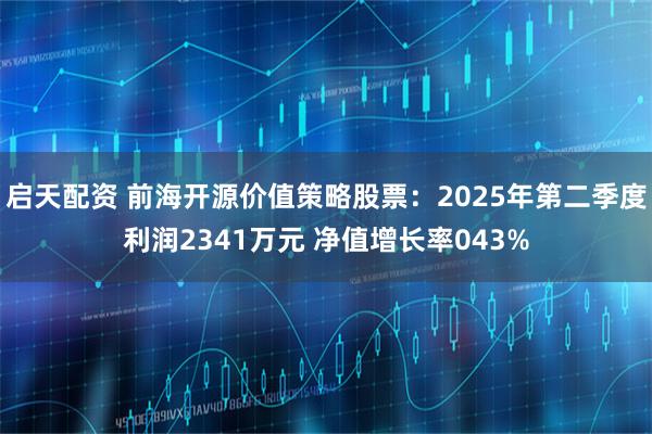 启天配资 前海开源价值策略股票：2025年第二季度利润2341万元 净值增长率043%