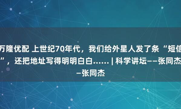 万隆优配 上世纪70年代，我们给外星人发了条 “短信”，还把地址写得明明白白...... | 科学讲坛——张同杰