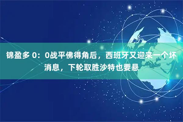 锦盈多 0:0战平佛得角后,西班牙又迎来一个坏消息,下轮取胜沙特也要悬