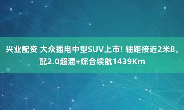 兴业配资 大众插电中型SUV上市! 轴距接近2米8,配2.0超混+综合续航1439Km