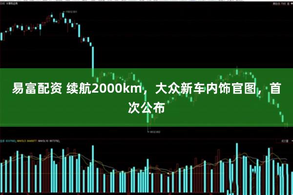 易富配资 续航2000km,大众新车内饰官图,首次公布