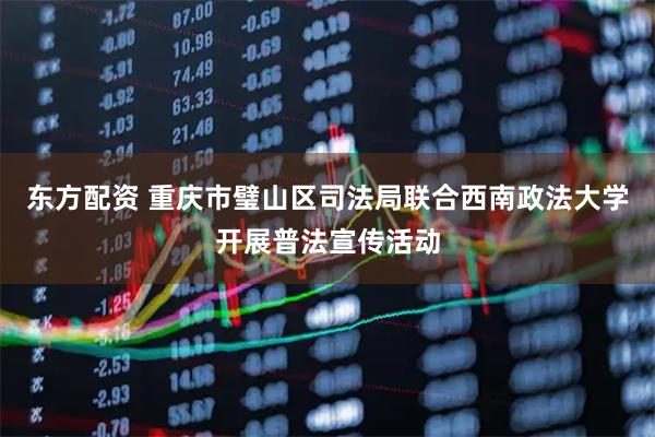 东方配资 重庆市璧山区司法局联合西南政法大学开展普法宣传活动