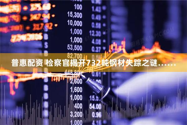 普惠配资 检察官揭开732吨钢材失踪之谜……