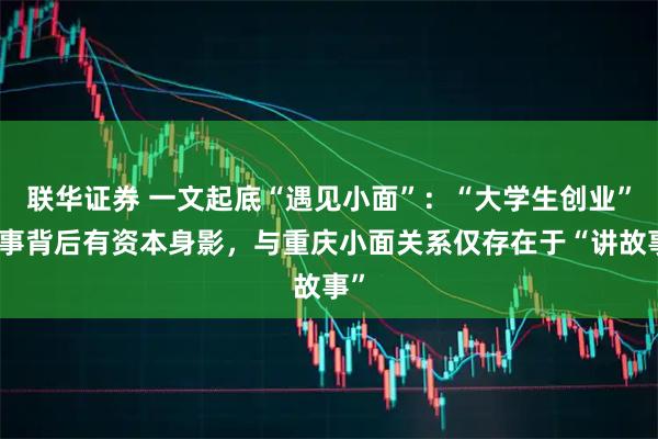 联华证券 一文起底“遇见小面”：“大学生创业”故事背后有资本身影，与重庆小面关系仅存在于“讲故事”