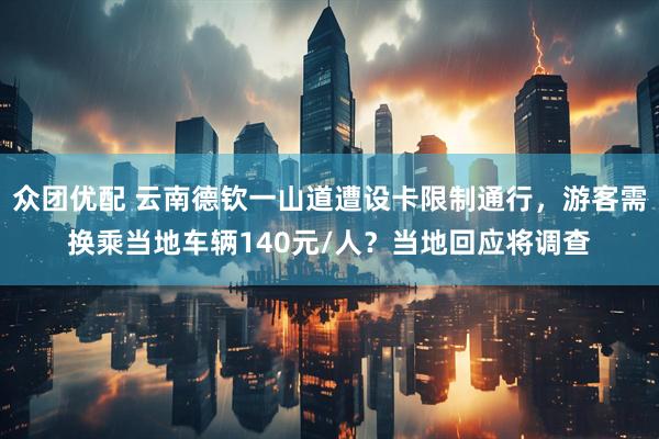 众团优配 云南德钦一山道遭设卡限制通行，游客需换乘当地车辆140元/人？当地回应将调查