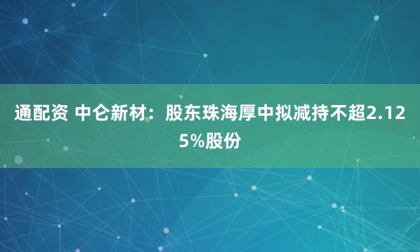 通配资 中仑新材：股东珠海厚中拟减持不超2.125%股份
