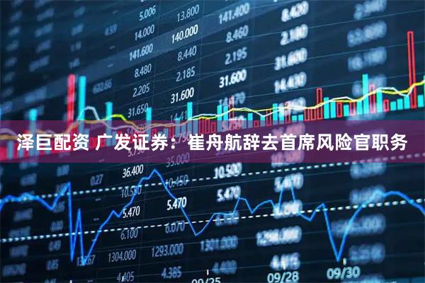 泽巨配资 广发证券：崔舟航辞去首席风险官职务