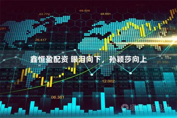 鑫恒盈配资 眼泪向下，孙颖莎向上